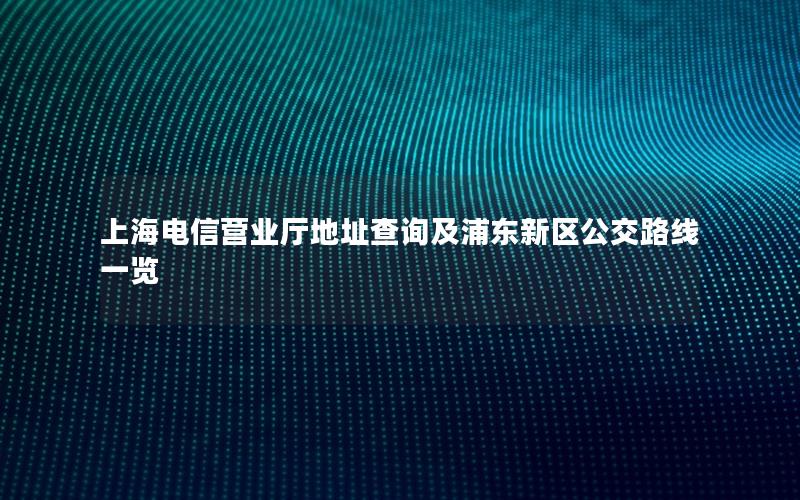 上海电信营业厅地址查询及浦东新区公交路线一览