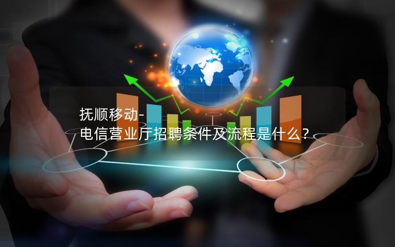 抚顺移动-电信营业厅招聘条件及流程是什么？