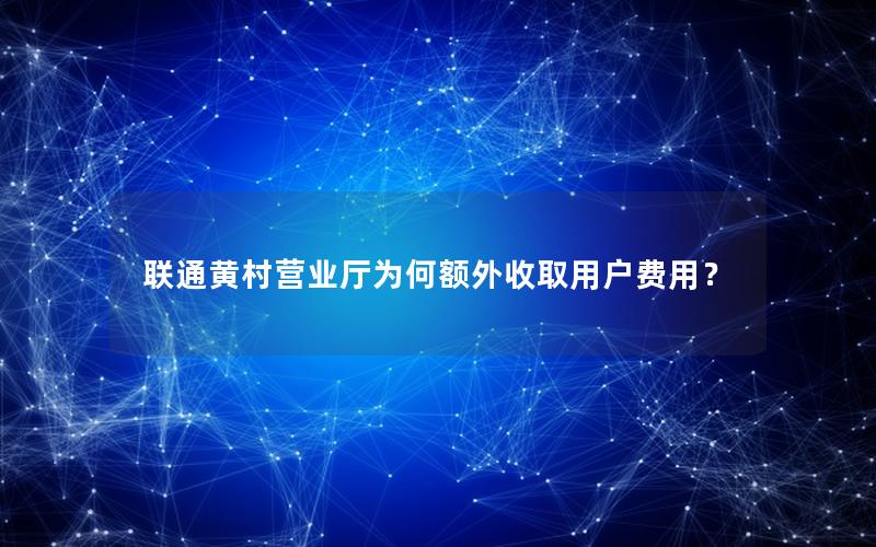 联通黄村营业厅为何额外收取用户费用？