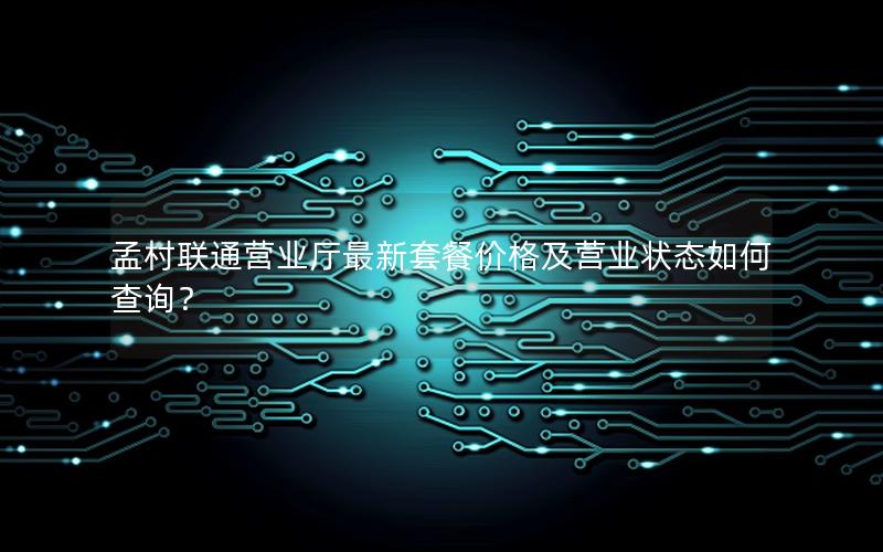 孟村联通营业厅最新套餐价格及营业状态如何查询？