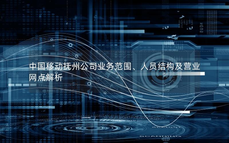 中国移动抚州公司业务范围、人员结构及营业网点解析