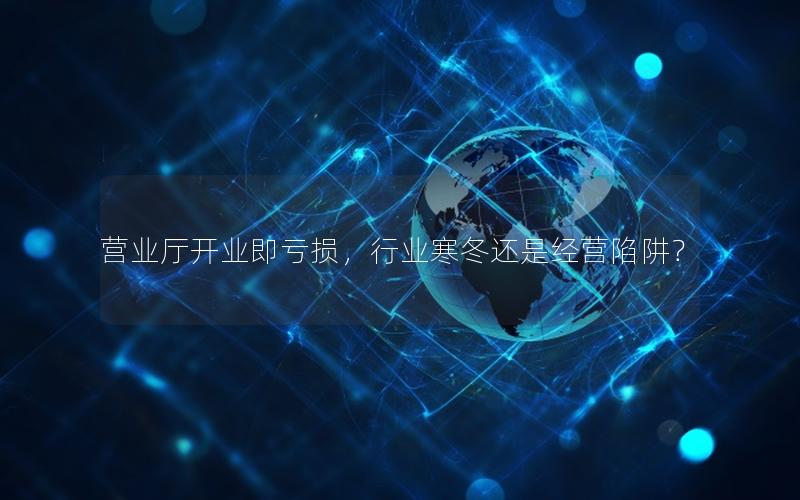 营业厅开业即亏损，行业寒冬还是经营陷阱？