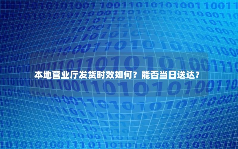 本地营业厅发货时效如何？能否当日送达？