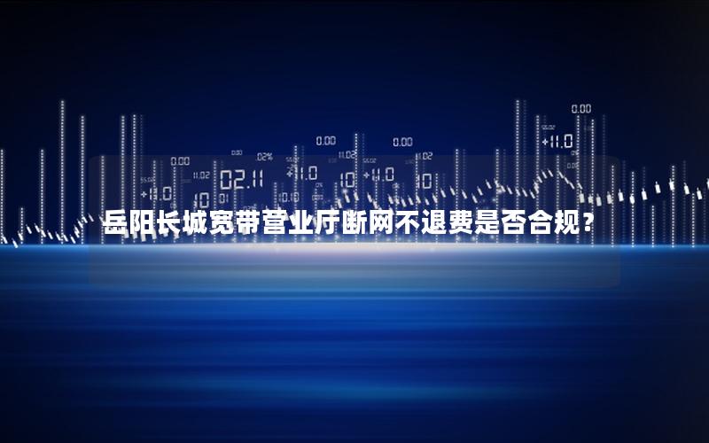 岳阳长城宽带营业厅断网不退费是否合规？