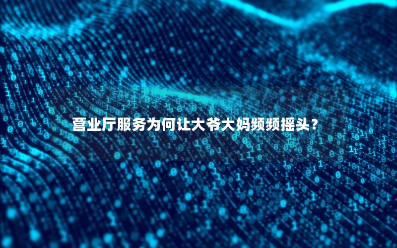 营业厅服务为何让大爷大妈频频摇头？
