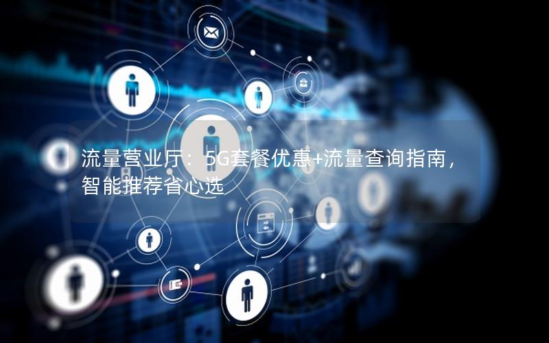 流量营业厅：5G套餐优惠+流量查询指南，智能推荐省心选