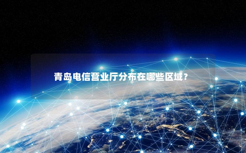 青岛电信营业厅分布在哪些区域？