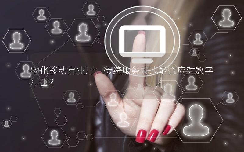 物化移动营业厅：传统服务模式能否应对数字冲击？