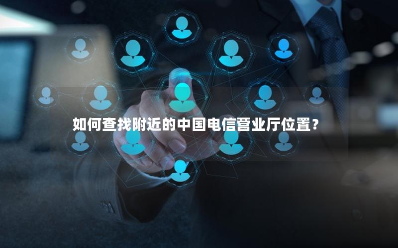 如何查找附近的中国电信营业厅位置？