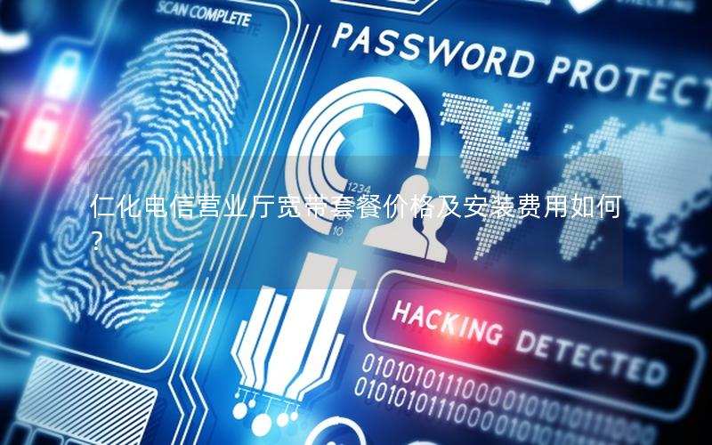 仁化电信营业厅宽带套餐价格及安装费用如何？