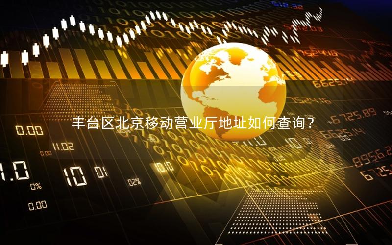 丰台区北京移动营业厅地址如何查询？