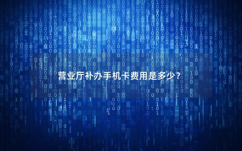 营业厅补办手机卡费用是多少？