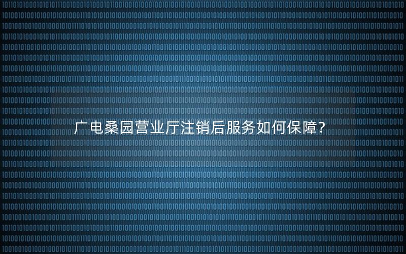 广电桑园营业厅注销后服务如何保障？