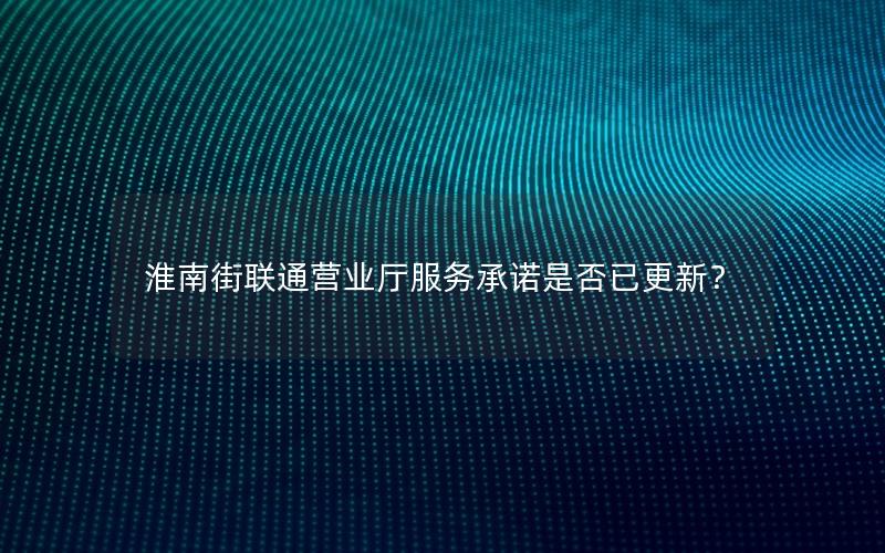 淮南街联通营业厅服务承诺是否已更新？