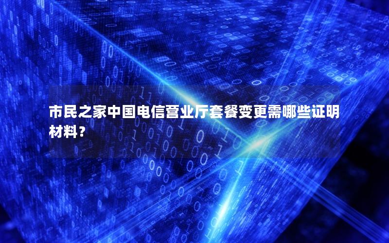 市民之家中国电信营业厅套餐变更需哪些证明材料？
