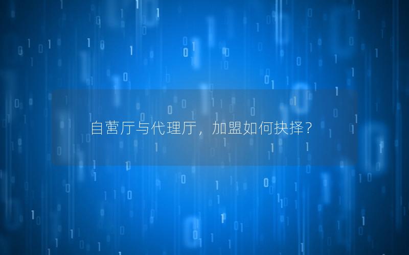 自营厅与代理厅，加盟如何抉择？