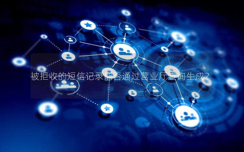 被拒收的短信记录能否通过营业厅查询生成？