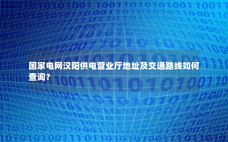 国家电网汉阳供电营业厅地址及交通路线如何查询？