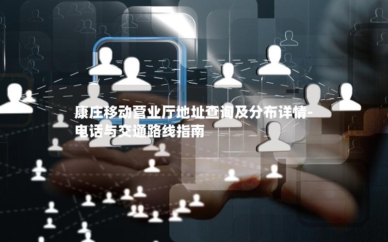 康庄移动营业厅地址查询及分布详情-电话与交通路线指南