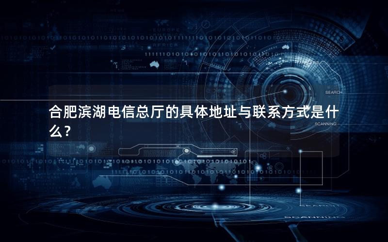 合肥滨湖电信总厅的具体地址与联系方式是什么？