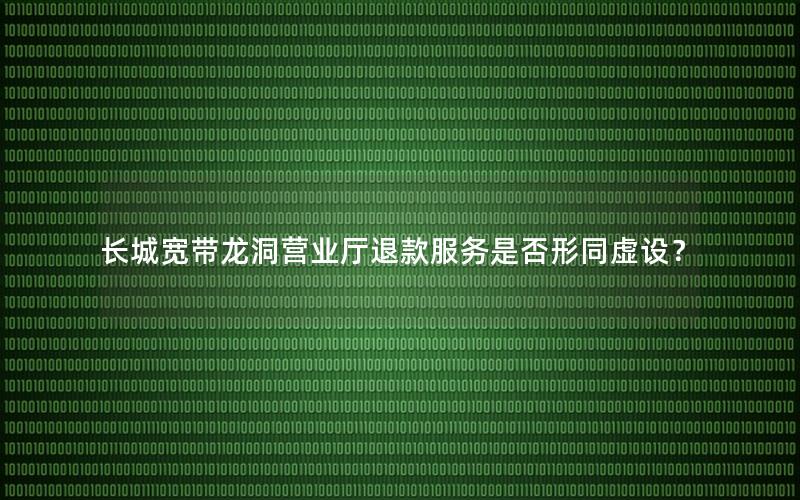长城宽带龙洞营业厅退款服务是否形同虚设？