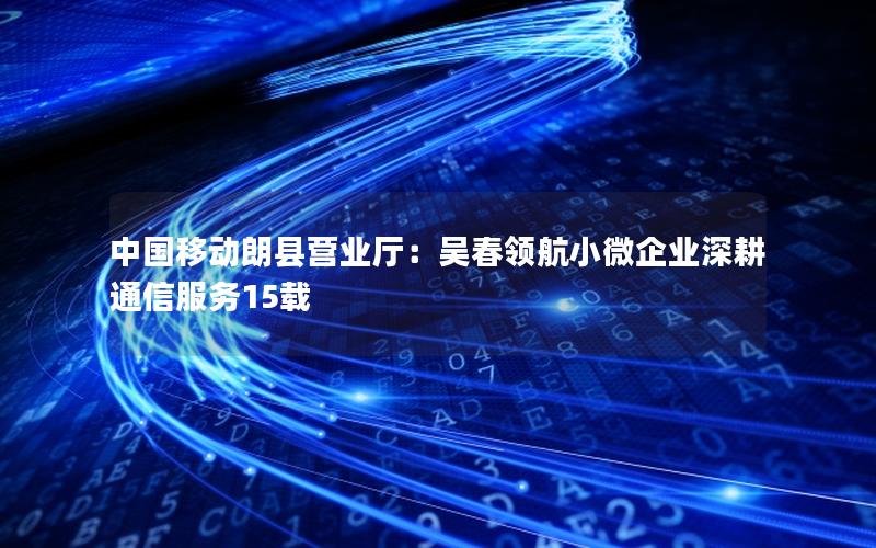 中国移动朗县营业厅：吴春领航小微企业深耕通信服务15载