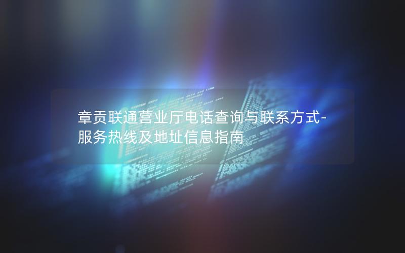 章贡联通营业厅电话查询与联系方式-服务热线及地址信息指南