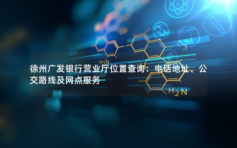 徐州广发银行营业厅位置查询：电话地址、公交路线及网点服务
