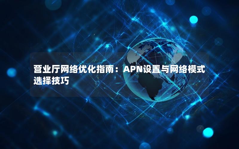 营业厅网络优化指南：APN设置与网络模式选择技巧