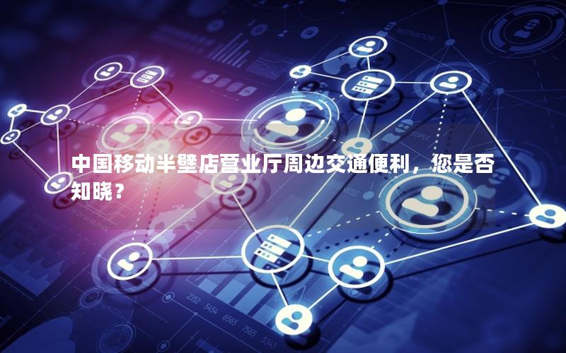 中国移动半壁店营业厅周边交通便利，您是否知晓？