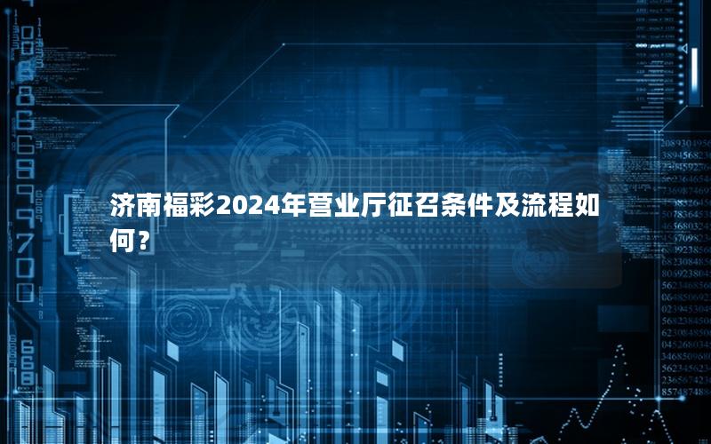 济南福彩2024年营业厅征召条件及流程如何？