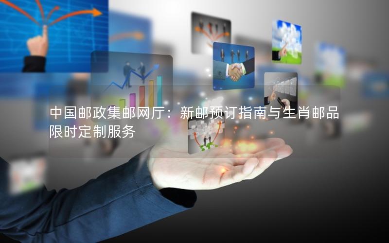 中国邮政集邮网厅：新邮预订指南与生肖邮品限时定制服务