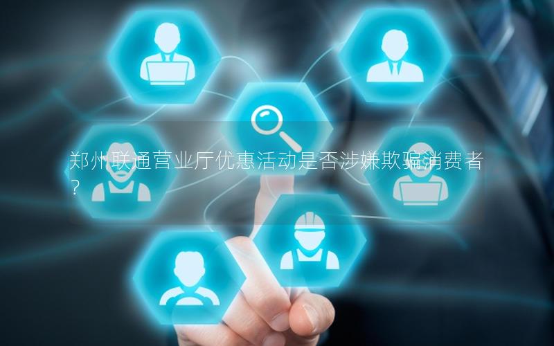 郑州联通营业厅优惠活动是否涉嫌欺骗消费者？