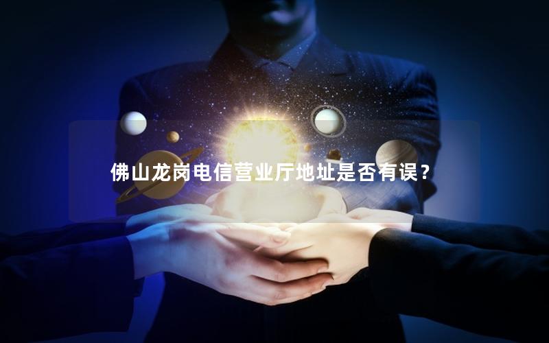 佛山龙岗电信营业厅地址是否有误？