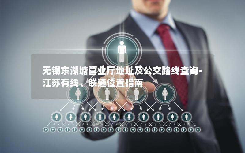 无锡东湖塘营业厅地址及公交路线查询-江苏有线、联通位置指南