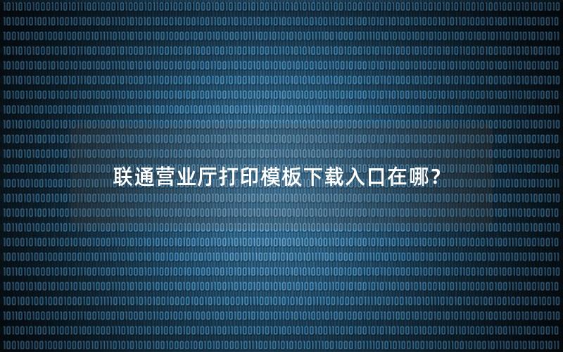 联通营业厅打印模板下载入口在哪？