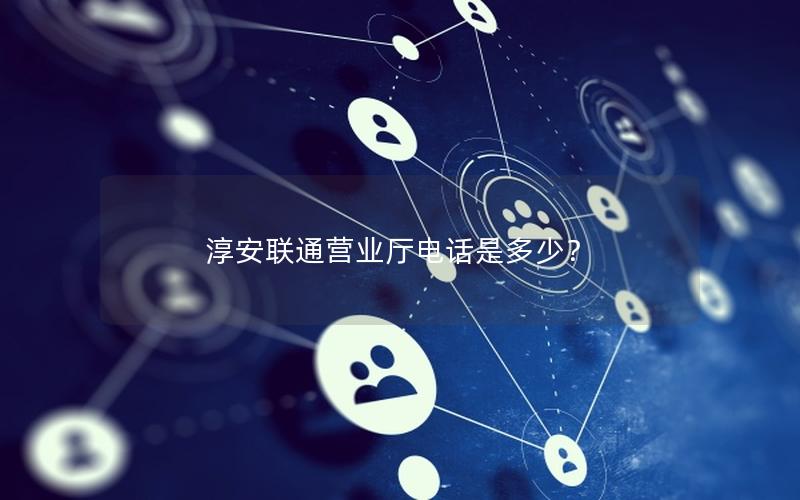 淳安联通营业厅电话是多少？