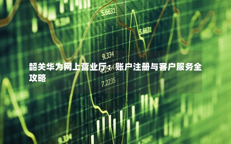韶关华为网上营业厅：账户注册与客户服务全攻略