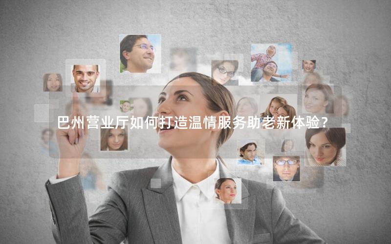 巴州营业厅如何打造温情服务助老新体验？
