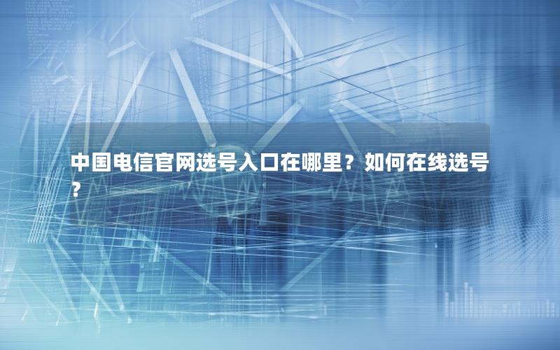 中国电信官网选号入口在哪里？如何在线选号？