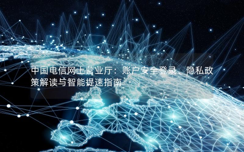 中国电信网上营业厅：账户安全登录、隐私政策解读与智能提速指南