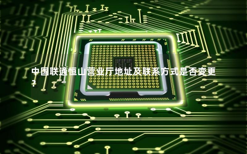 中国联通恒山营业厅地址及联系方式是否变更？