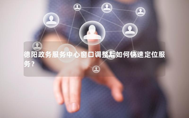 德阳政务服务中心窗口调整后如何快速定位服务？