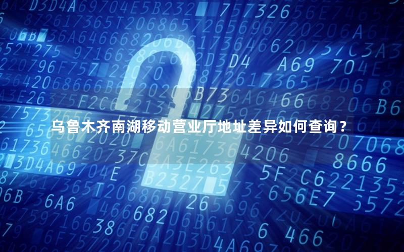 乌鲁木齐南湖移动营业厅地址差异如何查询？