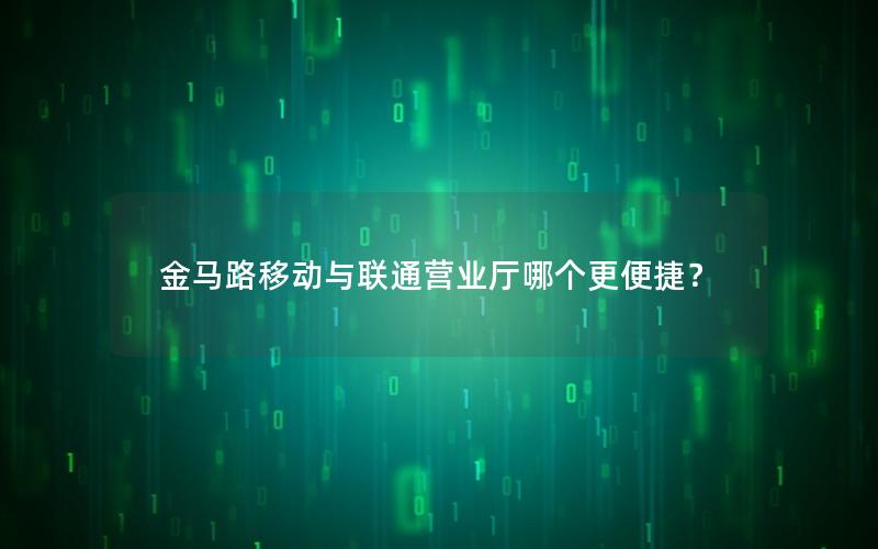 金马路移动与联通营业厅哪个更便捷？