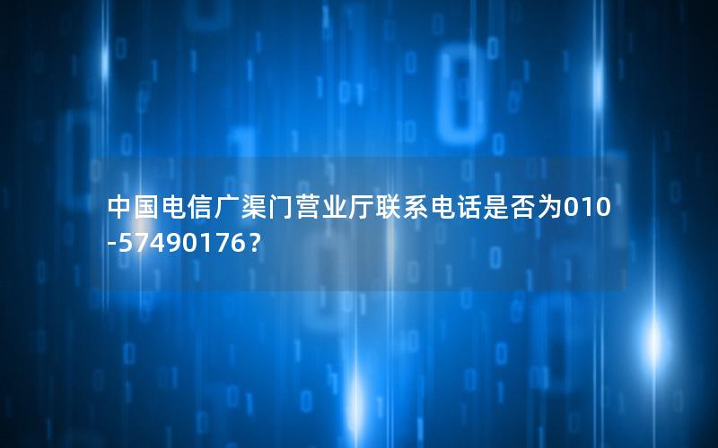 中国电信广渠门营业厅联系电话是否为010-57490176？