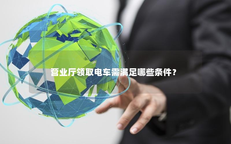 营业厅领取电车需满足哪些条件？