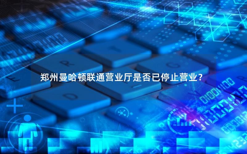 郑州曼哈顿联通营业厅是否已停止营业？