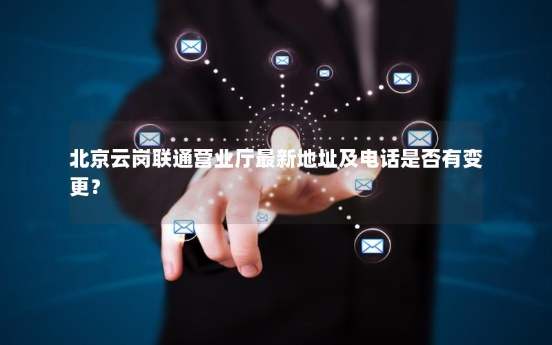 北京云岗联通营业厅最新地址及电话是否有变更？