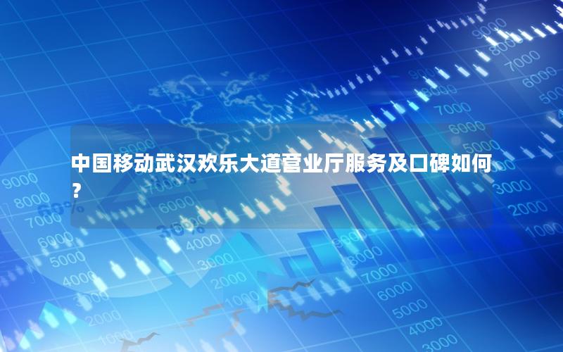中国移动武汉欢乐大道营业厅服务及口碑如何？